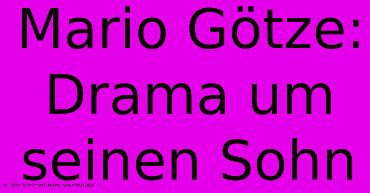 Mario Götze: Drama Um Seinen Sohn