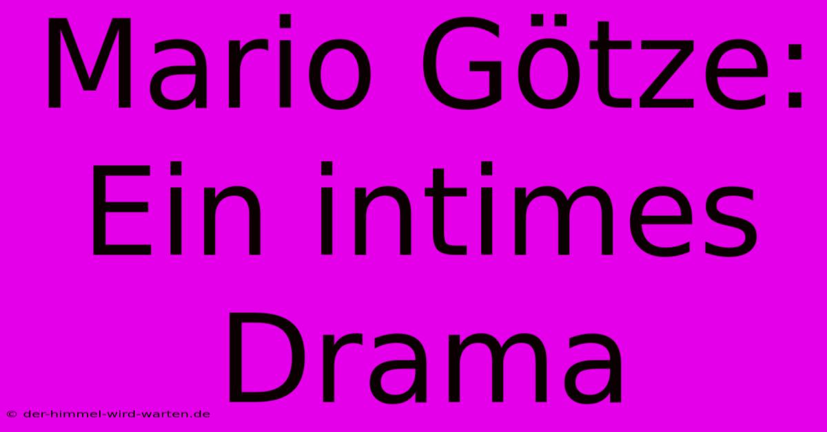 Mario Götze: Ein Intimes Drama