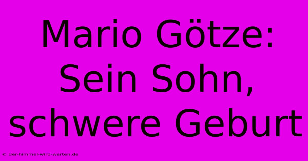 Mario Götze: Sein Sohn, Schwere Geburt