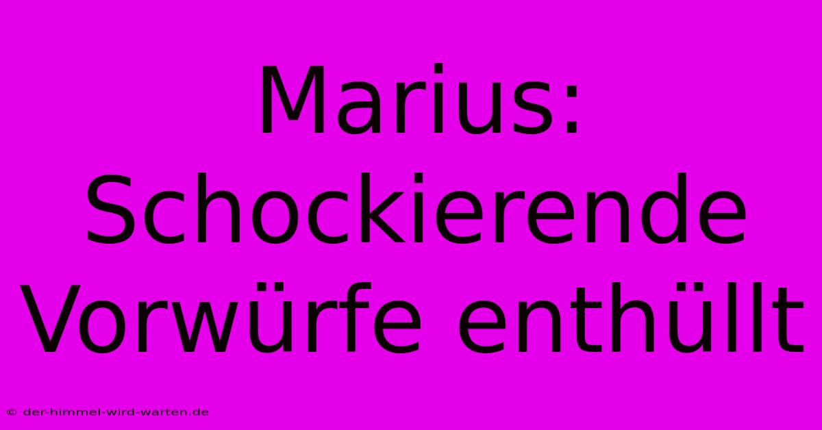 Marius: Schockierende Vorwürfe Enthüllt