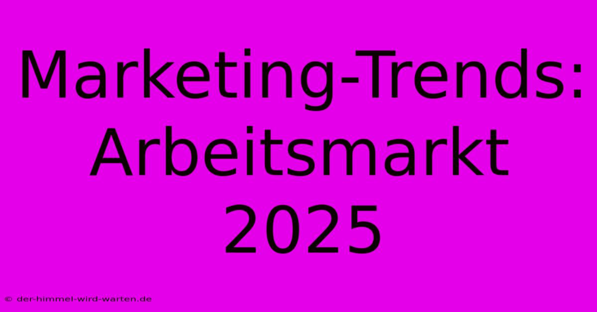 Marketing-Trends: Arbeitsmarkt 2025