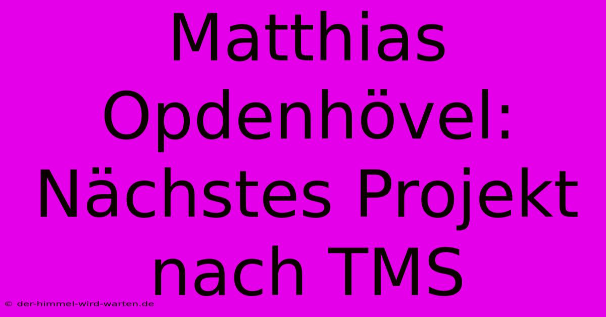 Matthias Opdenhövel: Nächstes Projekt Nach TMS