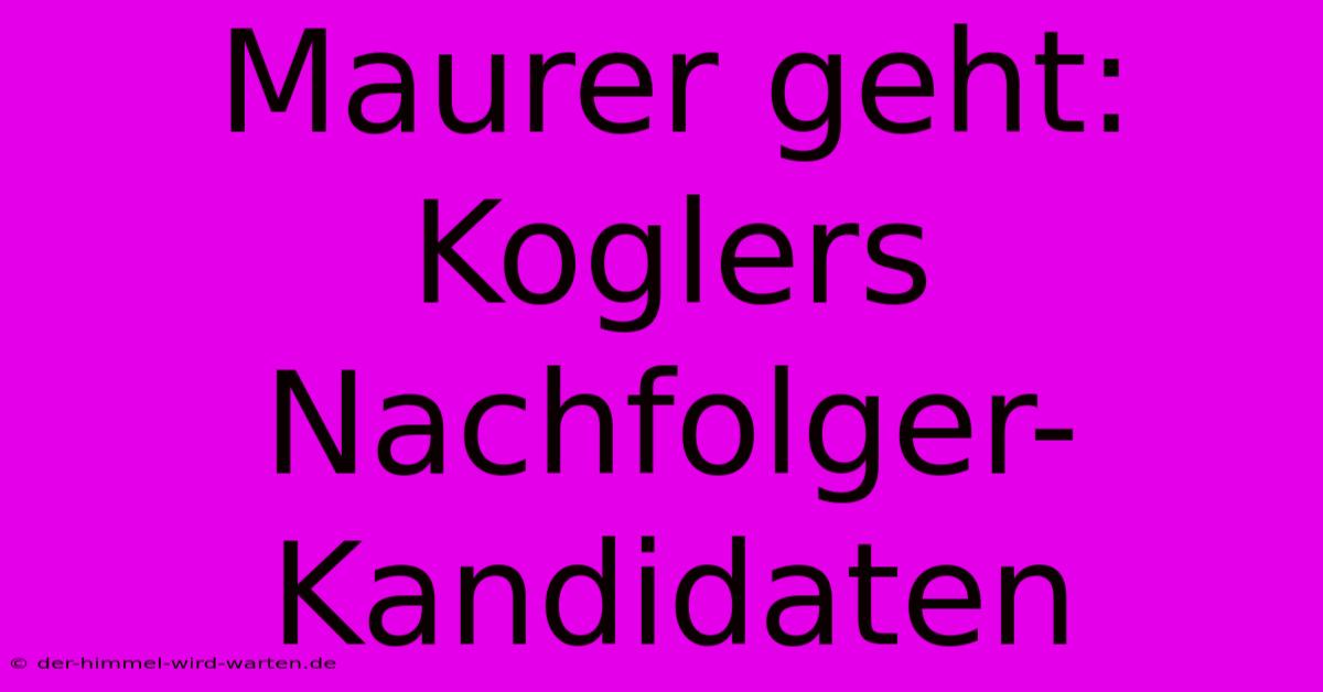 Maurer Geht: Koglers Nachfolger-Kandidaten