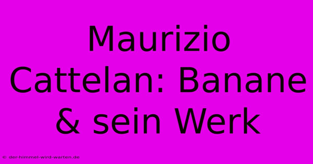 Maurizio Cattelan: Banane & Sein Werk