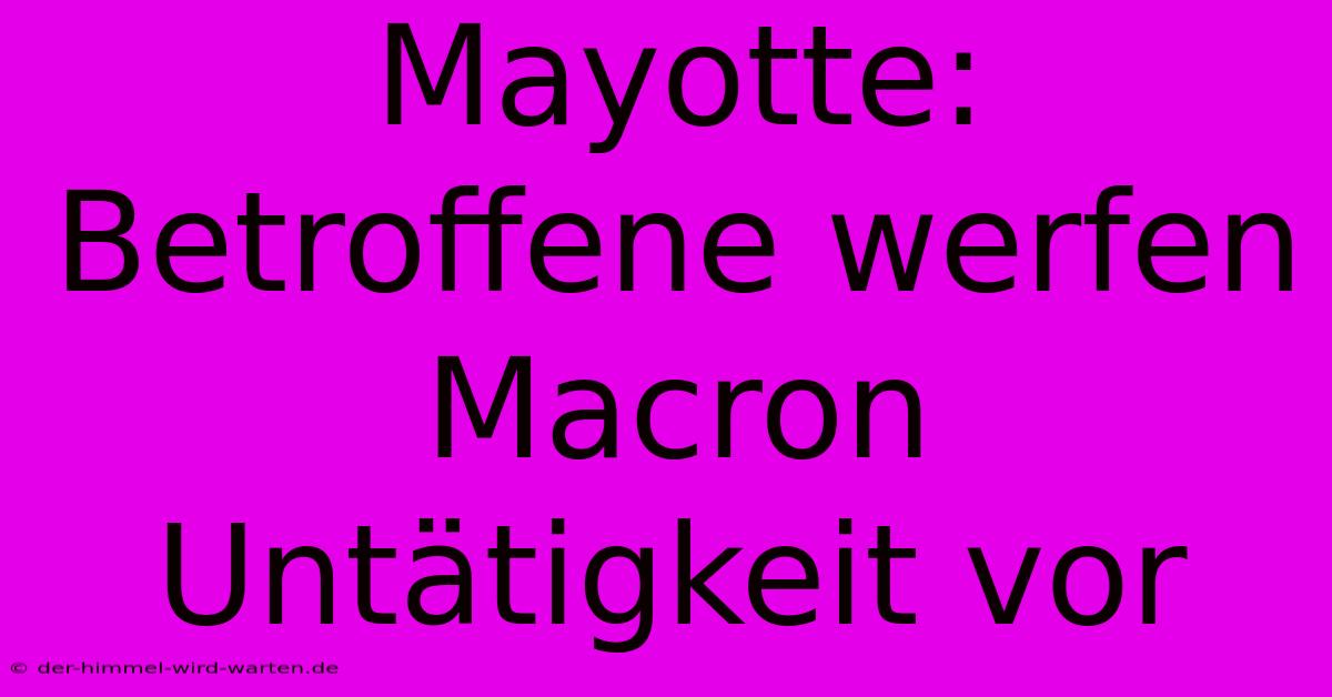 Mayotte: Betroffene Werfen Macron Untätigkeit Vor