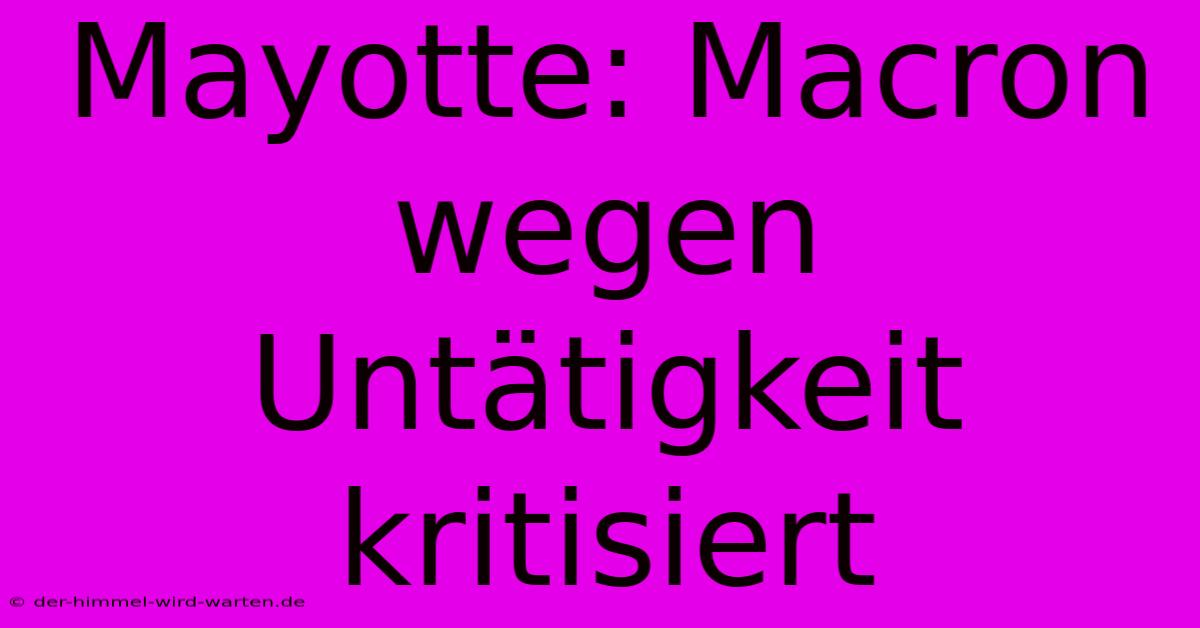 Mayotte: Macron Wegen Untätigkeit Kritisiert