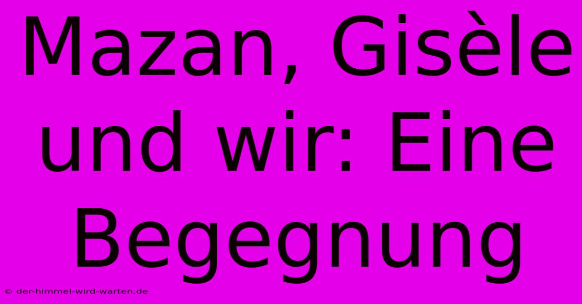 Mazan, Gisèle Und Wir: Eine Begegnung