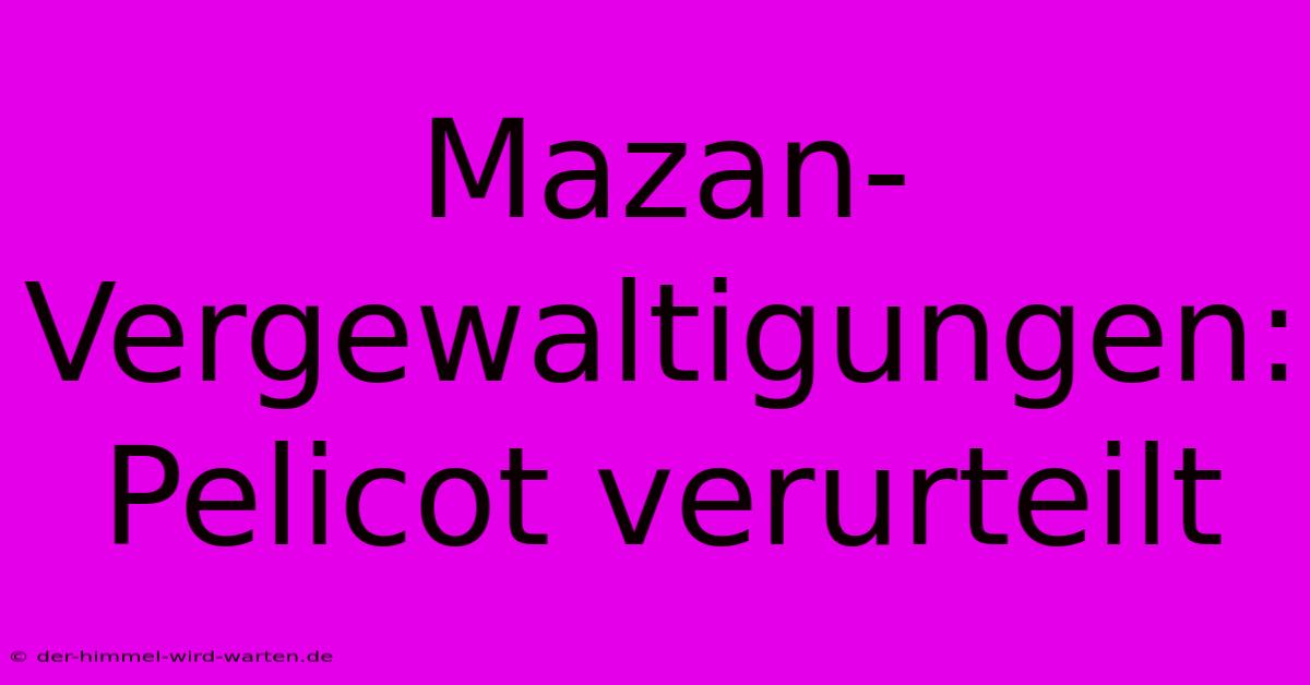 Mazan-Vergewaltigungen: Pelicot Verurteilt