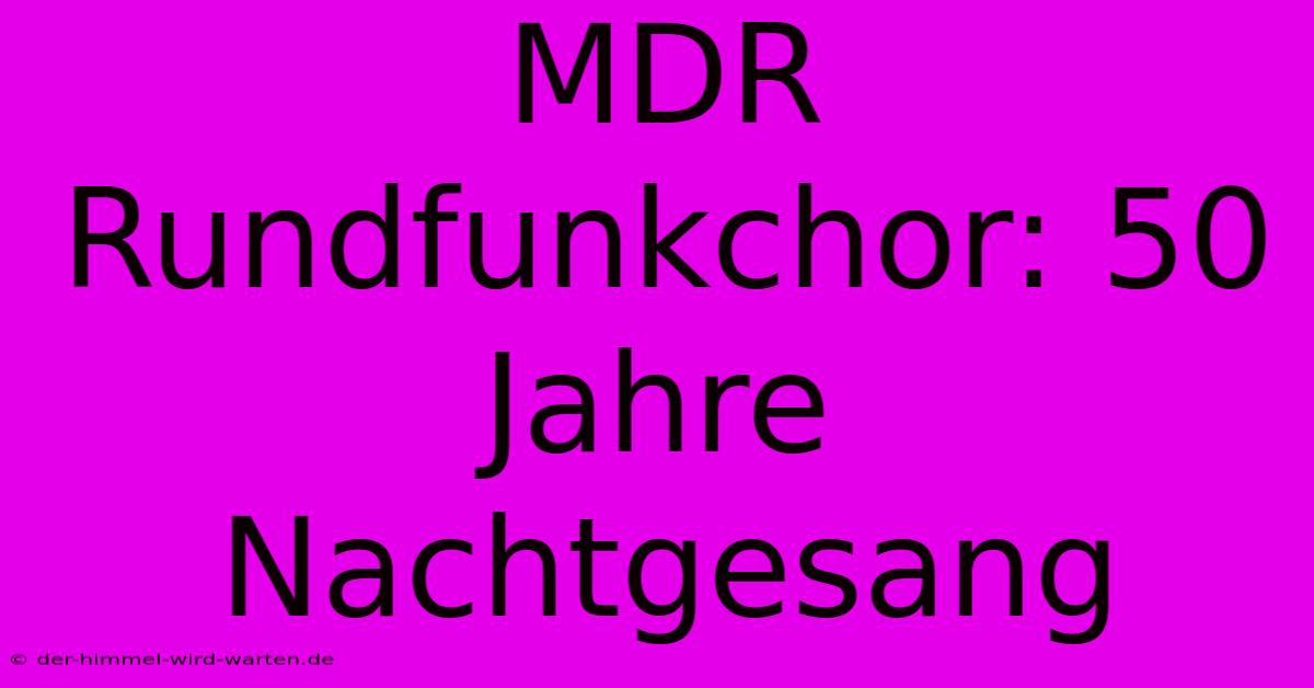 MDR Rundfunkchor: 50 Jahre Nachtgesang