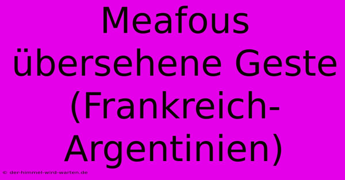 Meafous Übersehene Geste (Frankreich-Argentinien)