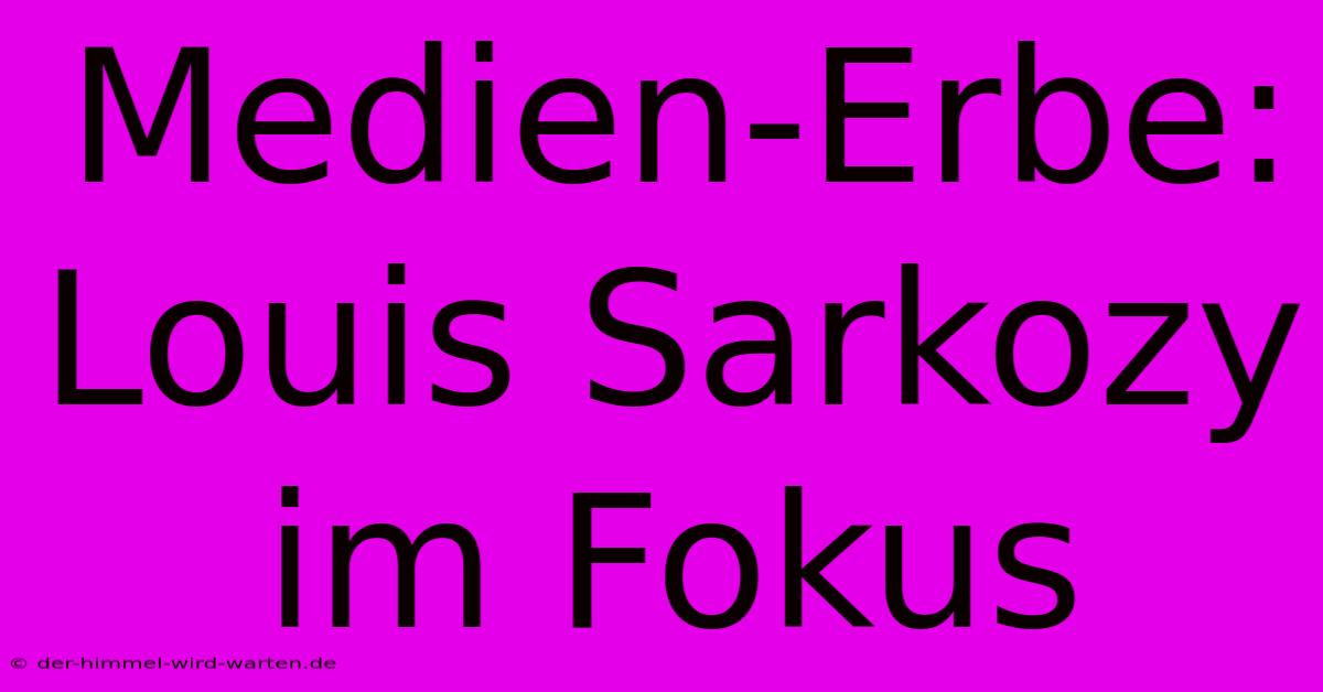 Medien-Erbe: Louis Sarkozy Im Fokus