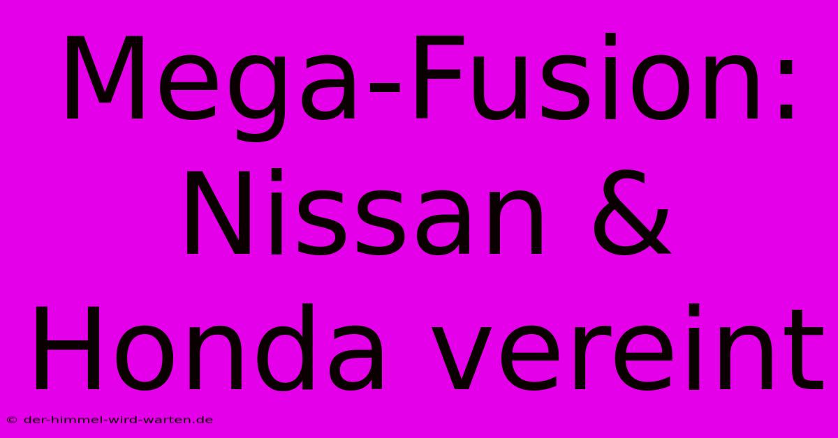 Mega-Fusion: Nissan & Honda Vereint