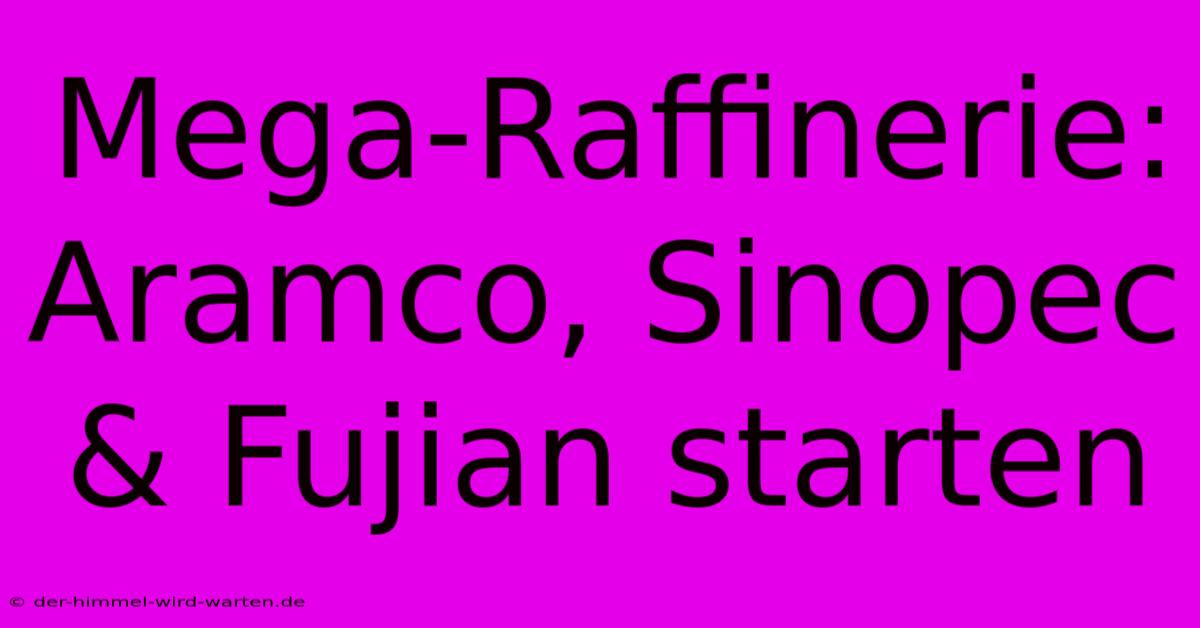 Mega-Raffinerie: Aramco, Sinopec & Fujian Starten