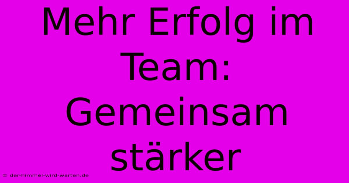 Mehr Erfolg Im Team: Gemeinsam Stärker