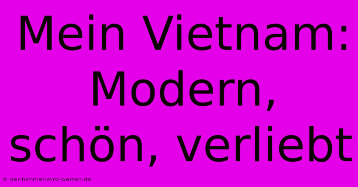 Mein Vietnam: Modern, Schön, Verliebt