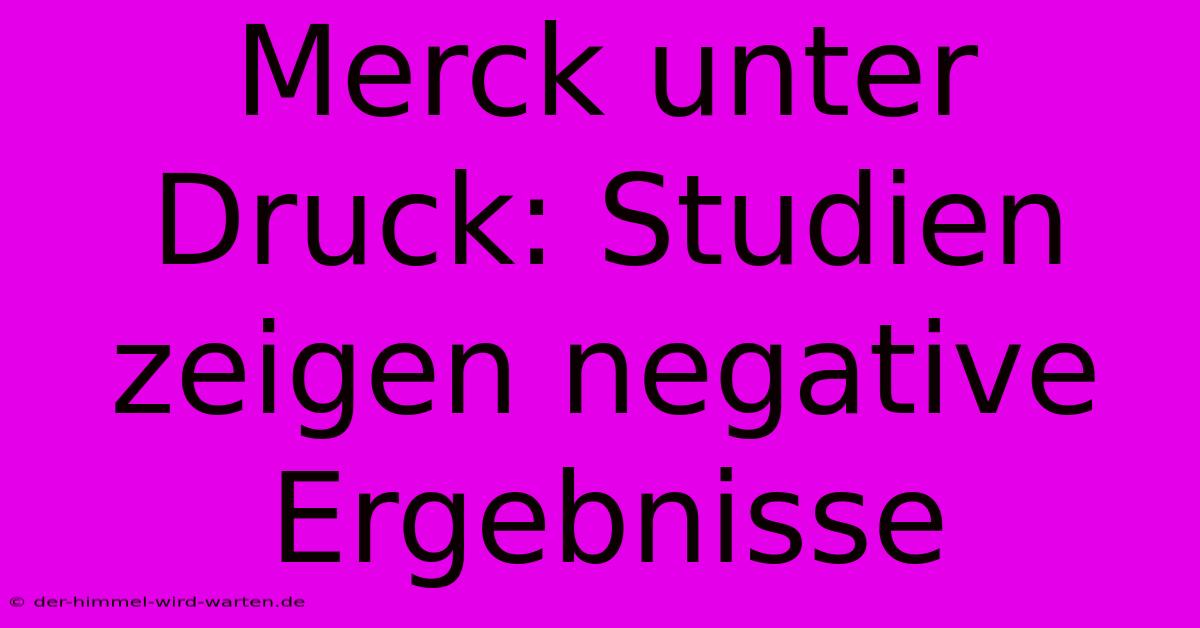 Merck Unter Druck: Studien Zeigen Negative Ergebnisse