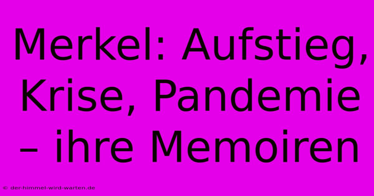 Merkel: Aufstieg, Krise, Pandemie – Ihre Memoiren