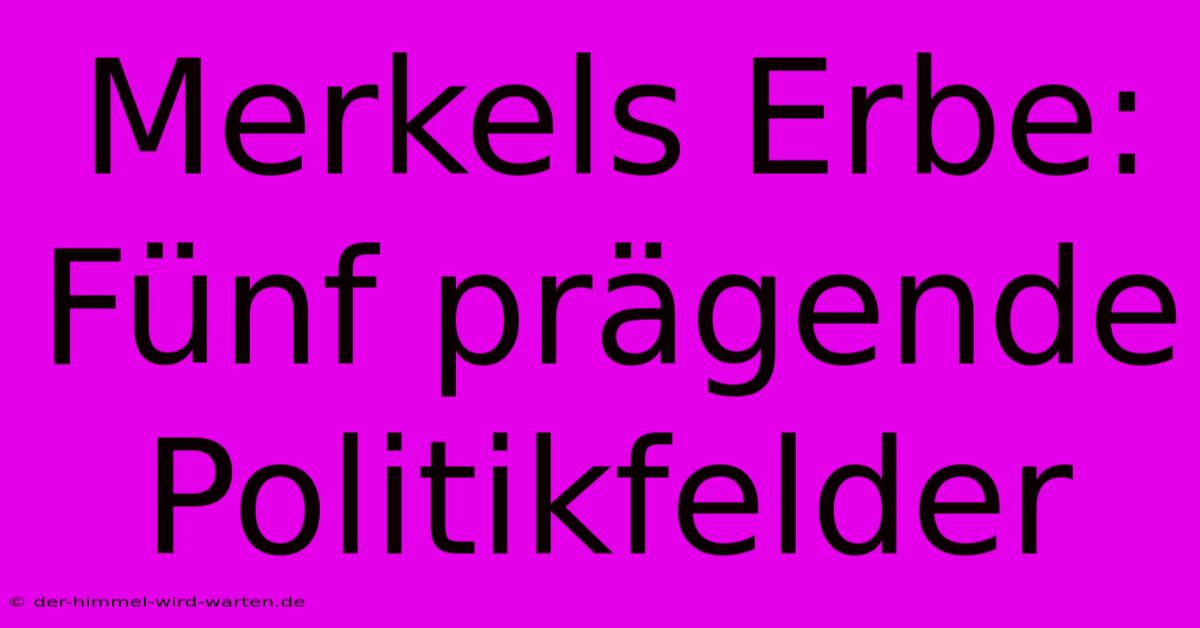 Merkels Erbe: Fünf Prägende Politikfelder