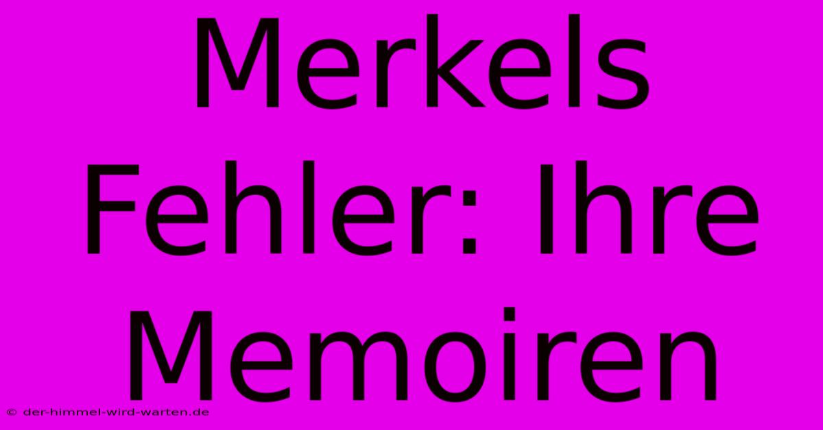 Merkels Fehler: Ihre Memoiren