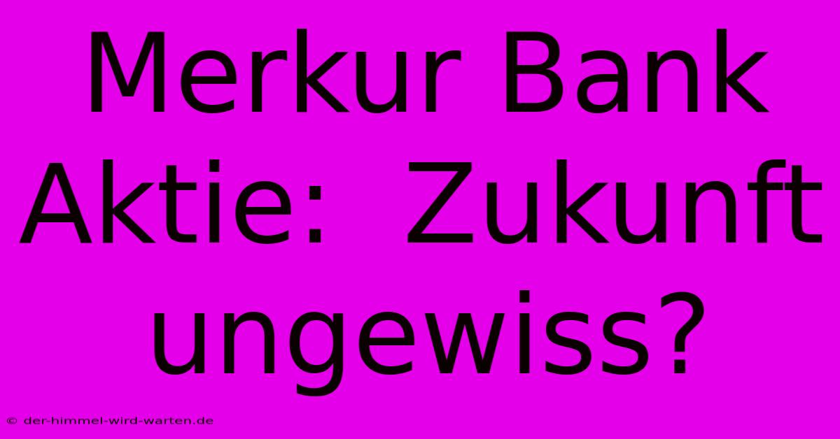 Merkur Bank Aktie:  Zukunft Ungewiss?