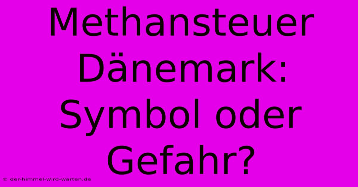 Methansteuer Dänemark: Symbol Oder Gefahr?