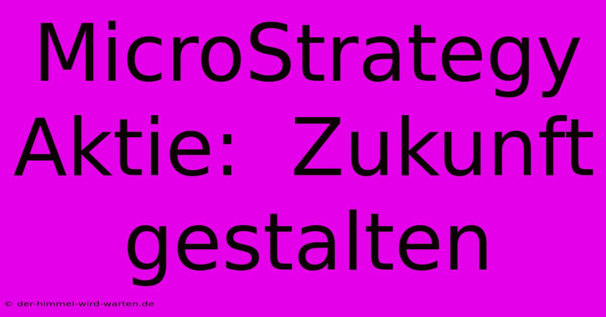 MicroStrategy Aktie:  Zukunft Gestalten