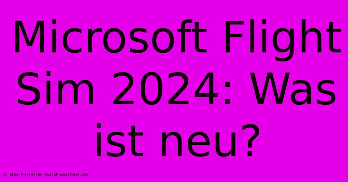 Microsoft Flight Sim 2024: Was Ist Neu?