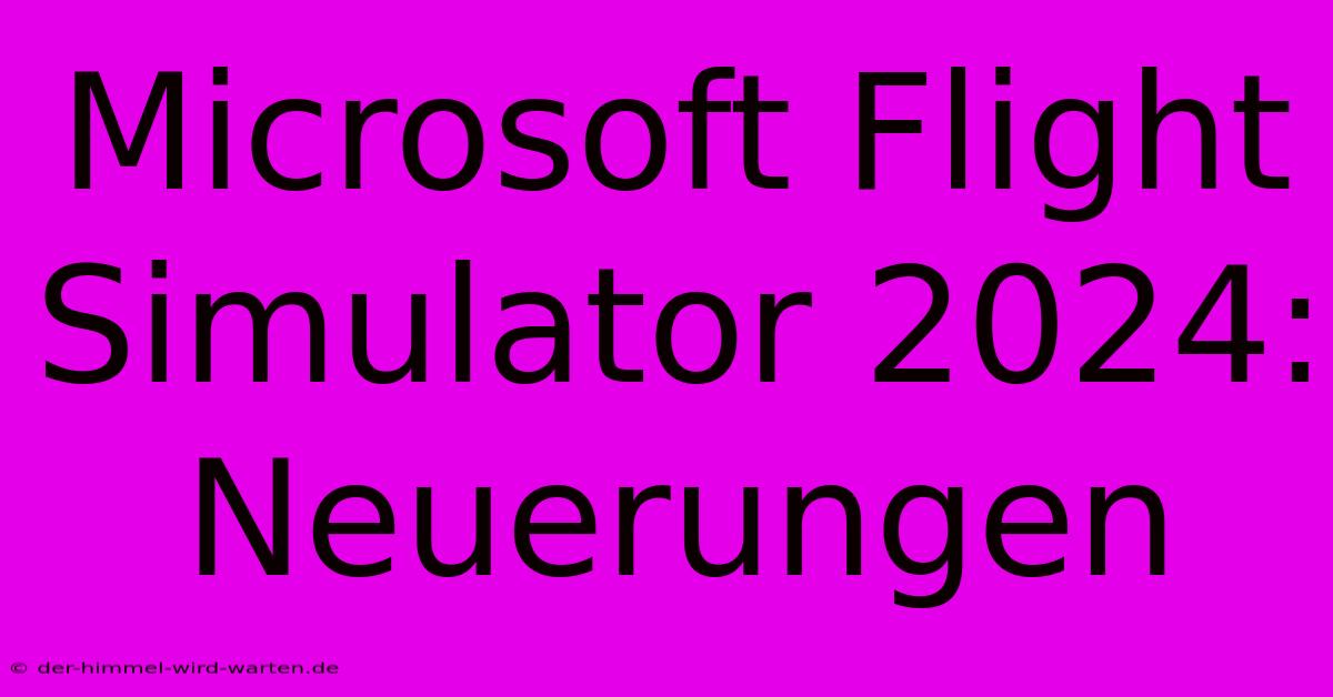 Microsoft Flight Simulator 2024: Neuerungen