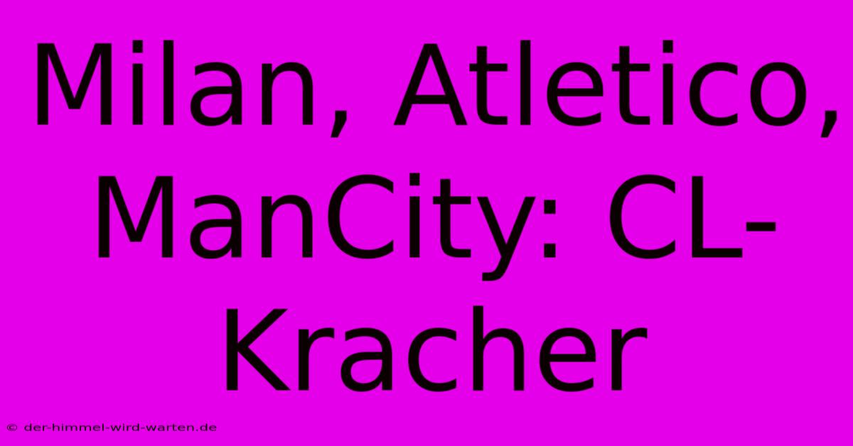 Milan, Atletico, ManCity: CL-Kracher