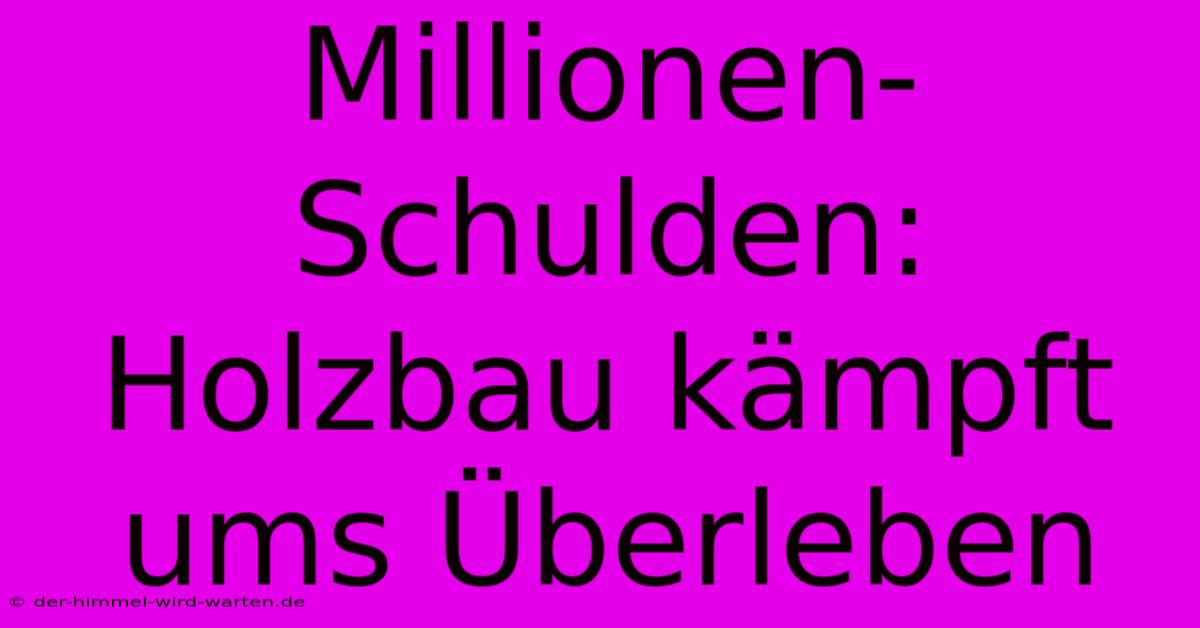 Millionen-Schulden: Holzbau Kämpft Ums Überleben