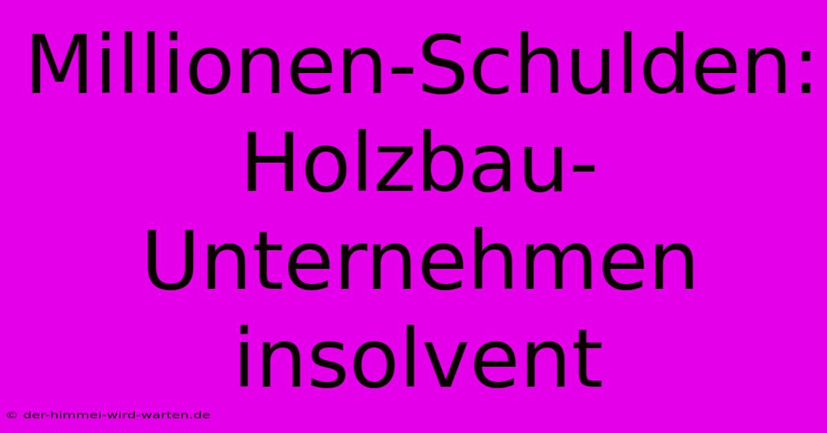 Millionen-Schulden: Holzbau-Unternehmen Insolvent