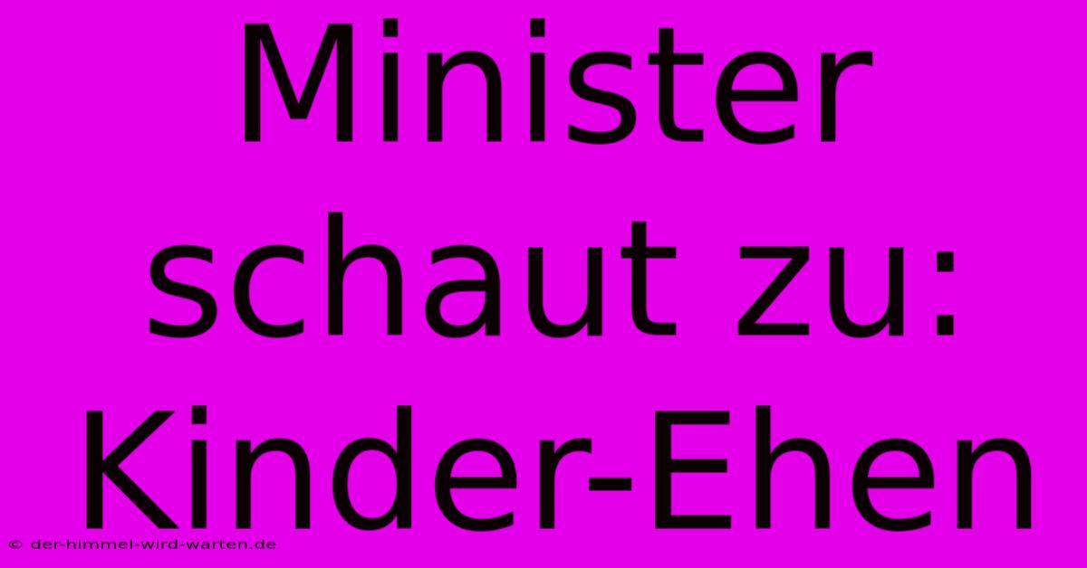 Minister Schaut Zu: Kinder-Ehen