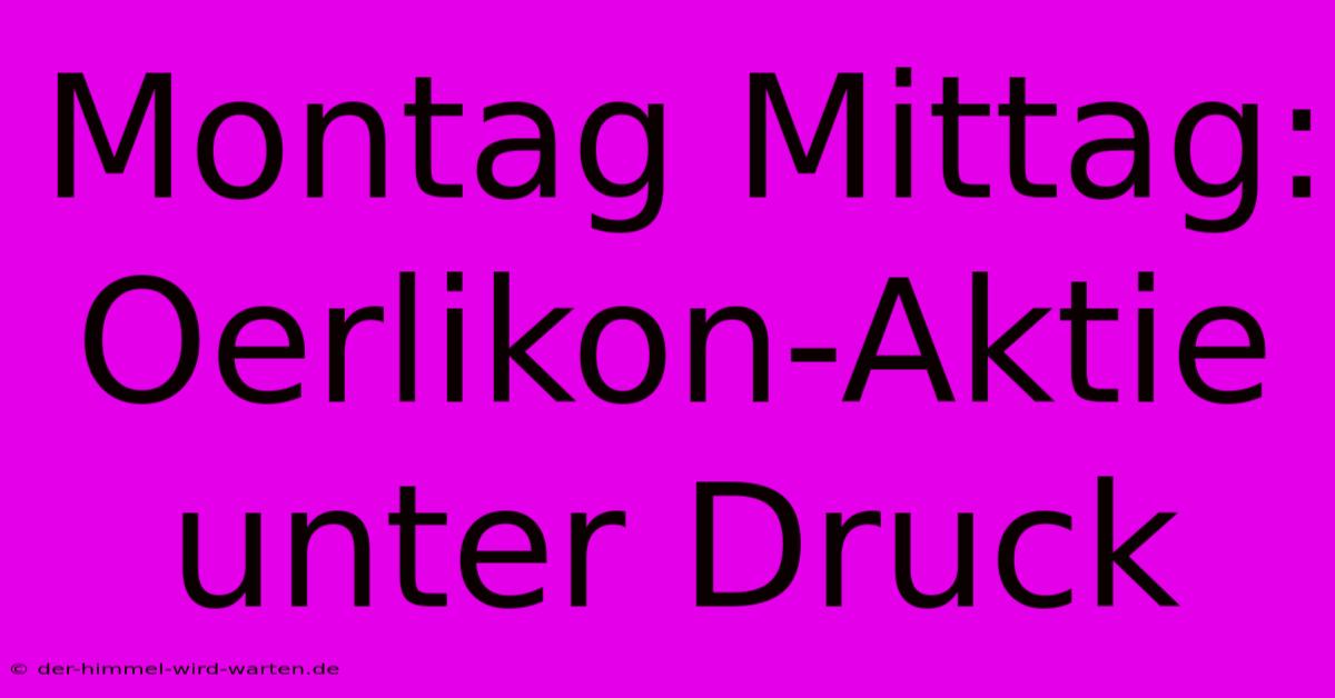 Montag Mittag: Oerlikon-Aktie Unter Druck