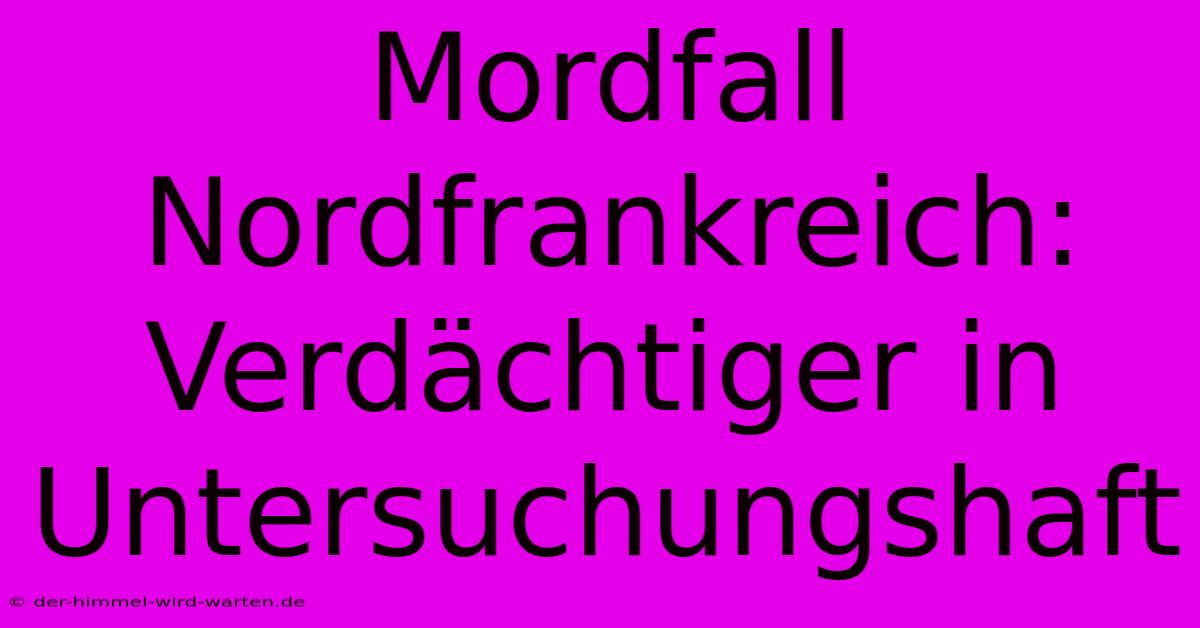 Mordfall Nordfrankreich: Verdächtiger In Untersuchungshaft