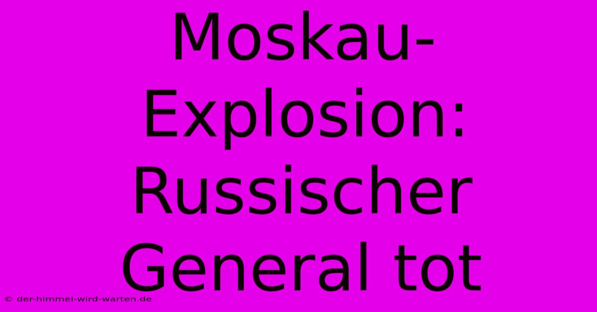 Moskau-Explosion: Russischer General Tot