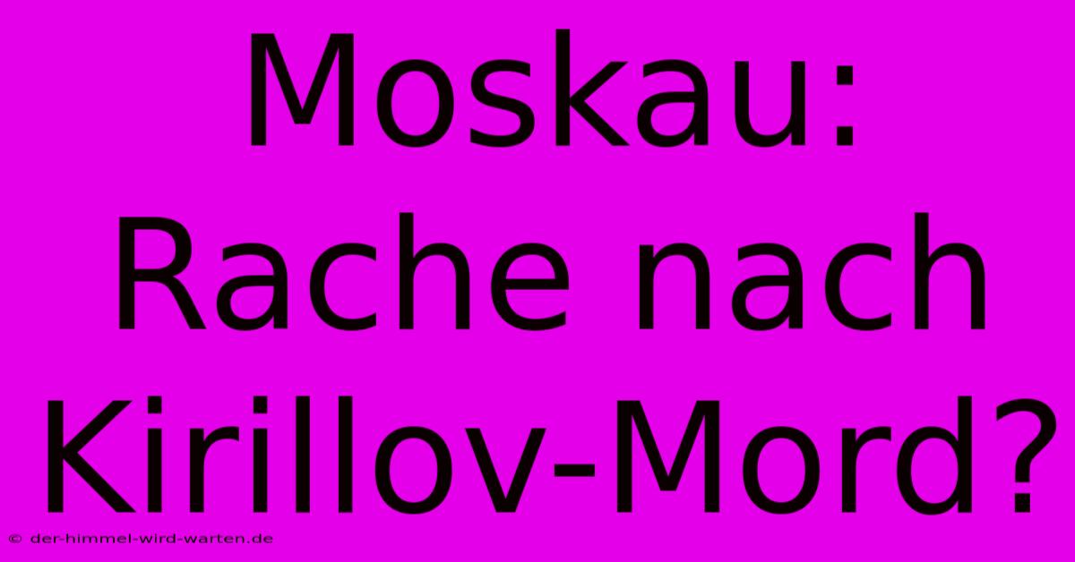 Moskau: Rache Nach Kirillov-Mord?