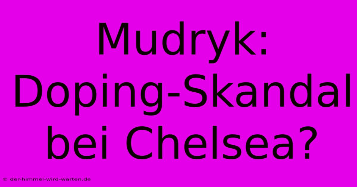 Mudryk: Doping-Skandal Bei Chelsea?