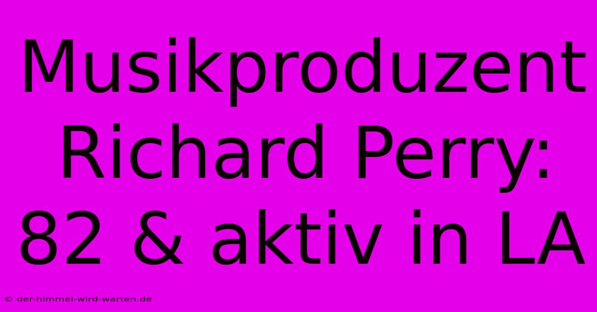 Musikproduzent Richard Perry: 82 & Aktiv In LA