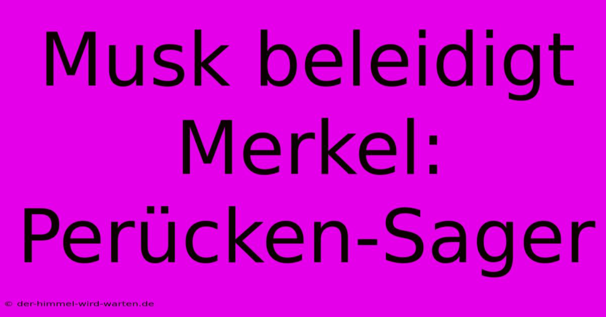 Musk Beleidigt Merkel: Perücken-Sager