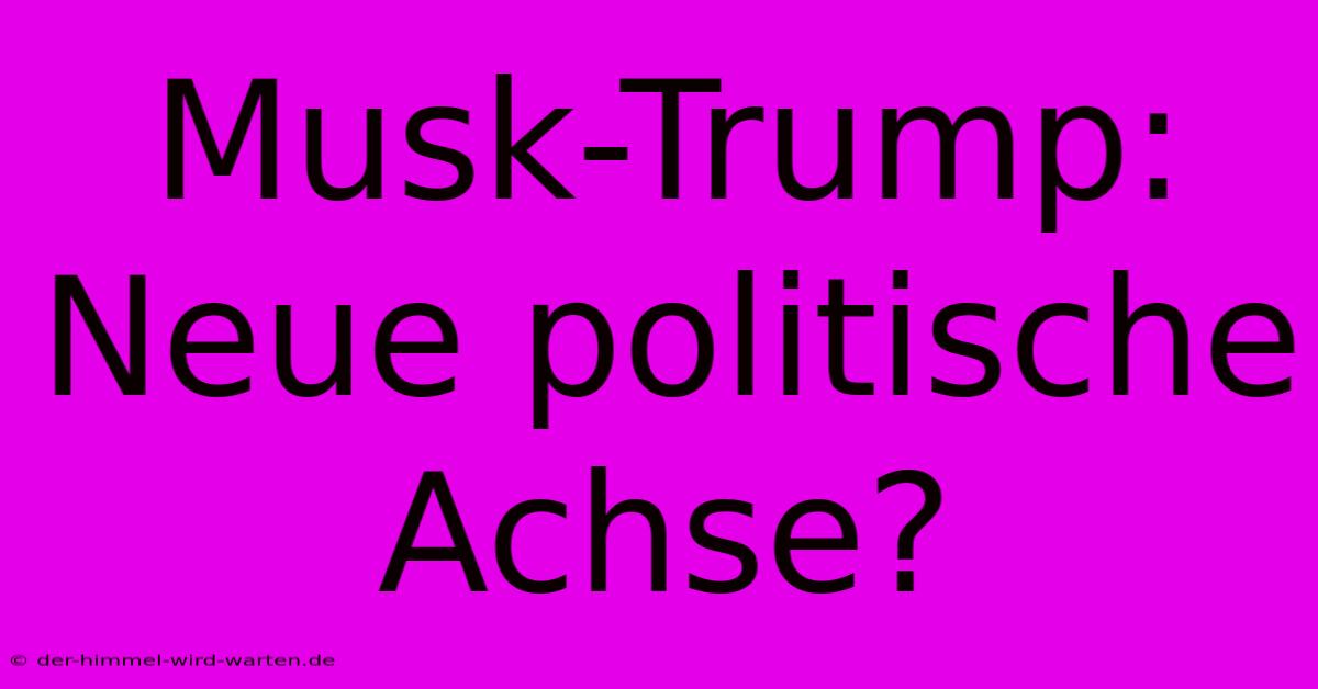 Musk-Trump: Neue Politische Achse?