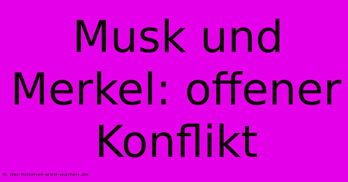 Musk Und Merkel: Offener Konflikt