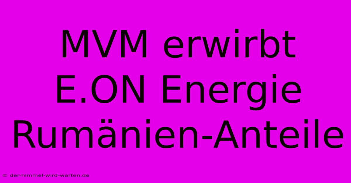 MVM Erwirbt E.ON Energie Rumänien-Anteile