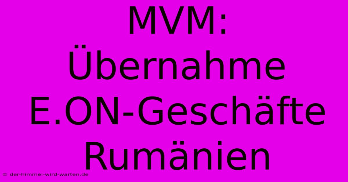 MVM: Übernahme E.ON-Geschäfte Rumänien