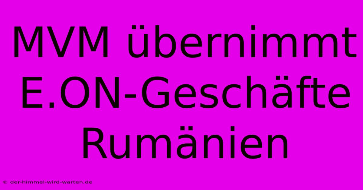 MVM Übernimmt E.ON-Geschäfte Rumänien