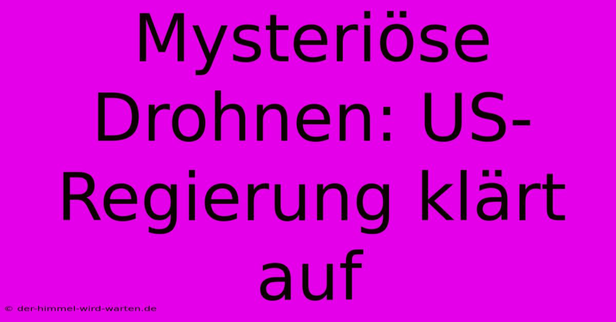 Mysteriöse Drohnen: US-Regierung Klärt Auf