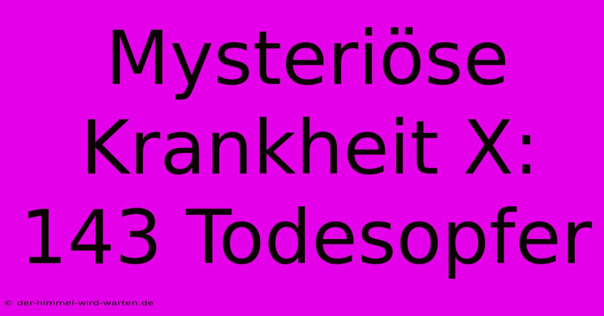 Mysteriöse Krankheit X: 143 Todesopfer