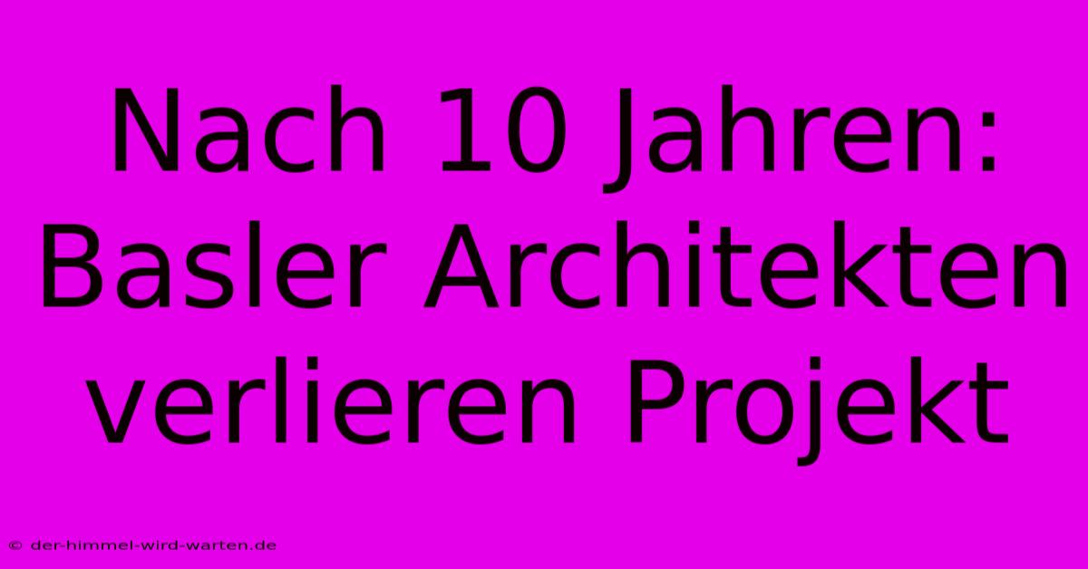 Nach 10 Jahren: Basler Architekten Verlieren Projekt