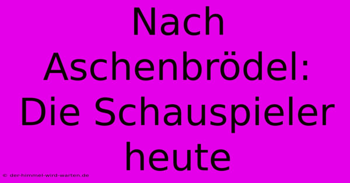 Nach Aschenbrödel: Die Schauspieler Heute