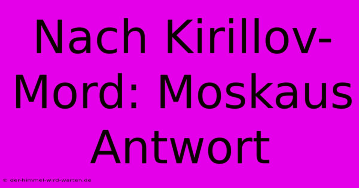 Nach Kirillov-Mord: Moskaus Antwort