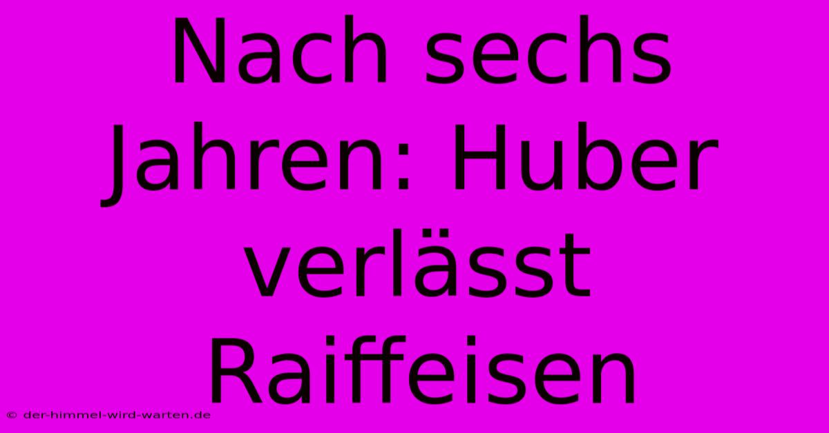 Nach Sechs Jahren: Huber Verlässt Raiffeisen